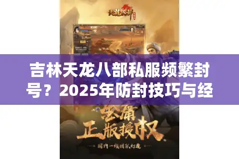 吉林天龙八部私服频繁封号?2025年防封技巧与经验翻倍攻略 吉林天龙八部私服频繁封号?2025年防封技巧与经验翻倍攻略
