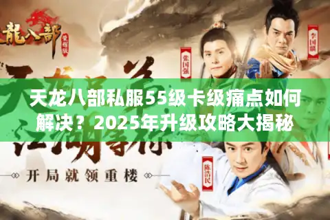 天龙八部私服55级卡级痛点如何解决？2025年升级攻略大揭秘