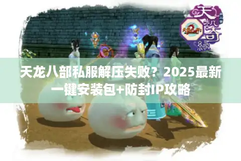 天龙八部私服解压失败？2025最新一键安装包+防封IP攻略