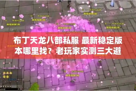 布丁天龙八部私服 最新稳定版本哪里找？老玩家实测三大避坑指南