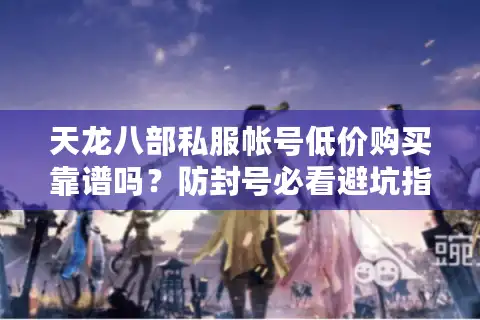 天龙八部私服帐号低价购买靠谱吗？防封号必看避坑指南