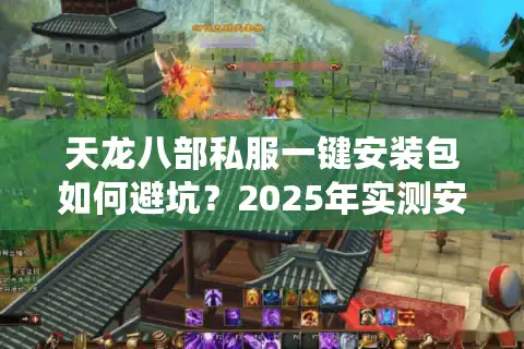 天龙八部私服一键安装包如何避坑？2025年实测安全下载指南