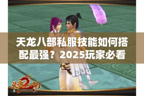 天龙八部私服技能如何搭配最强？2025玩家必看实战指南