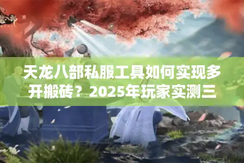 天龙八部私服工具如何实现多开搬砖？2025年玩家实测三大黑科技