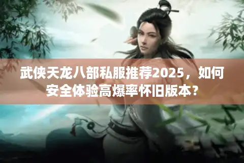 武侠天龙八部私服推荐2025，如何安全体验高爆率怀旧版本？