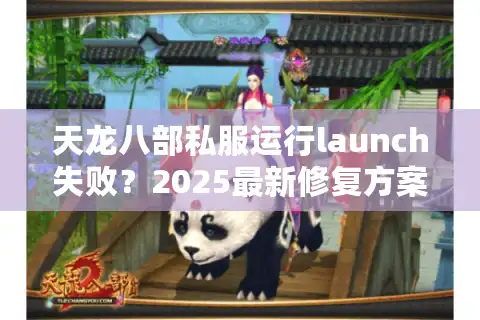 天龙八部私服运行launch失败？2025最新修复方案实测