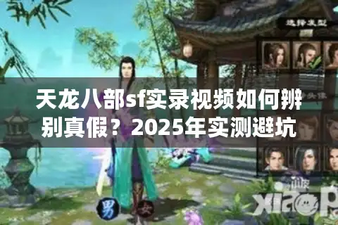天龙八部sf实录视频如何辨别真假？2025年实测避坑指南
