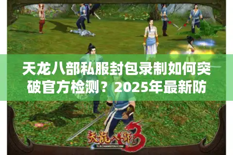 天龙八部私服封包录制如何突破官方检测？2025年最新防封技术揭秘