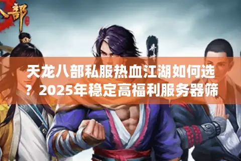 天龙八部私服热血江湖如何选？2025年稳定高福利服务器筛选指南