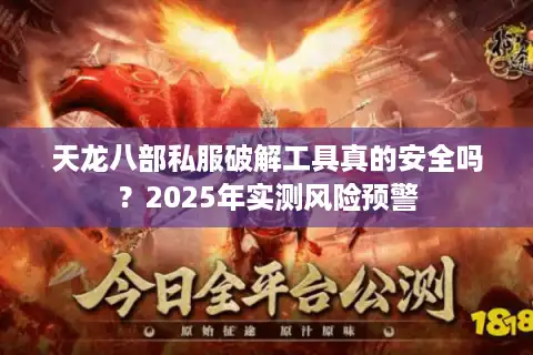 天龙八部私服破解工具真的安全吗？2025年实测风险预警