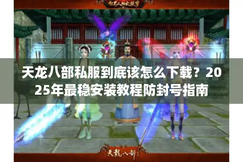 天龙八部私服到底该怎么下载？2025年最稳安装教程防封号指南