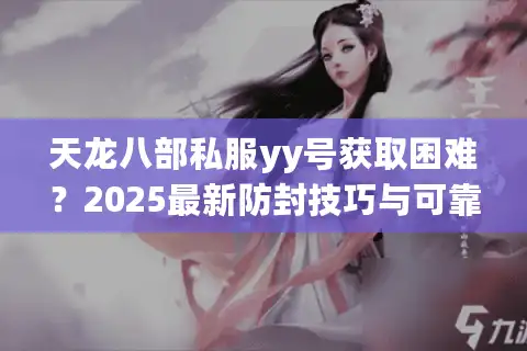 天龙八部私服yy号获取困难？2025最新防封技巧与可靠渠道推荐