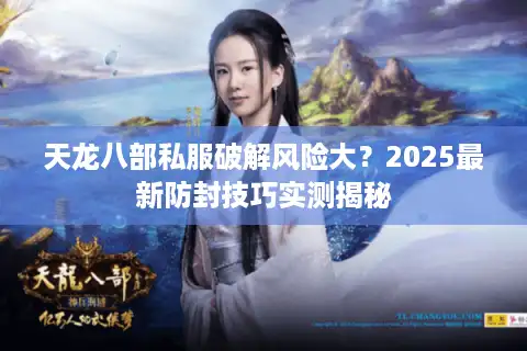 天龙八部私服破解风险大？2025最新防封技巧实测揭秘