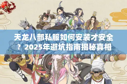 天龙八部私服如何安装才安全？2025年避坑指南揭秘真相