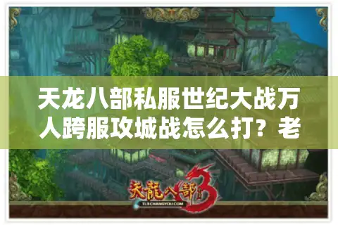 天龙八部私服世纪大战万人跨服攻城战怎么打？老玩家深度解析备战攻略