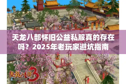 天龙八部怀旧公益私服真的存在吗？2025年老玩家避坑指南