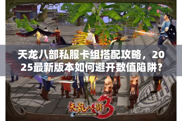 天龙八部私服卡组搭配攻略，2025最新版本如何避开数值陷阱？
