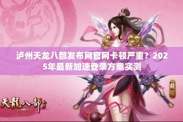 泸州天龙八部发布网官网卡顿严重？2025年最新加速登录方案实测