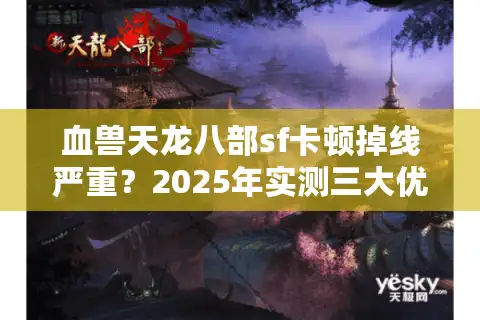 血兽天龙八部sf卡顿掉线严重？2025年实测三大优化方案