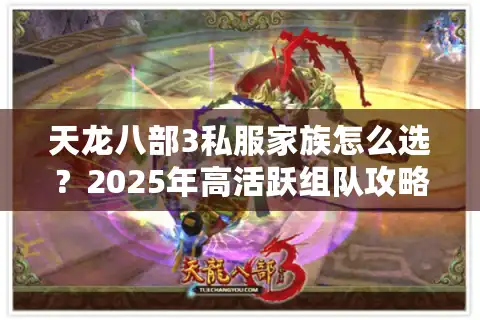 天龙八部3私服家族怎么选？2025年高活跃组队攻略