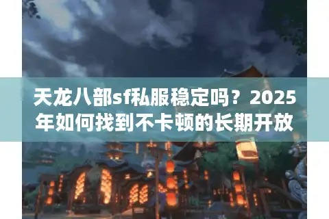 天龙八部sf私服稳定吗？2025年如何找到不卡顿的长期开放服务器？