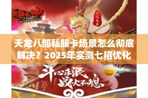 天龙八部私服卡场景怎么彻底解决？2025年实测七招优化方案