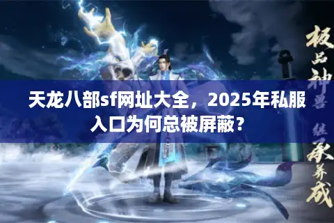 天龙八部sf网址大全，2025年私服入口为何总被屏蔽？