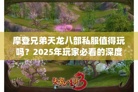 摩登兄弟天龙八部私服值得玩吗？2025年玩家必看的深度评测与避坑指南