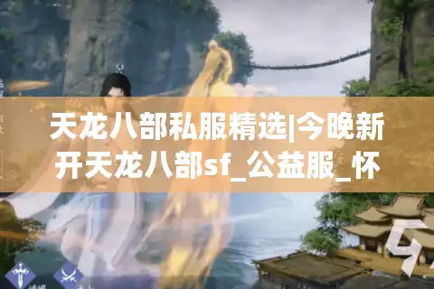 天龙八部私服精选|今晚新开天龙八部sf_公益服_怀旧服_经典复古天龙sf最新开服汇总