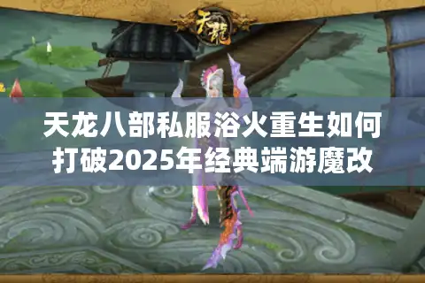 天龙八部私服浴火重生如何打破2025年经典端游魔改困局？