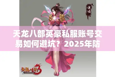 天龙八部英豪私服账号交易如何避坑？2025年防封号指南