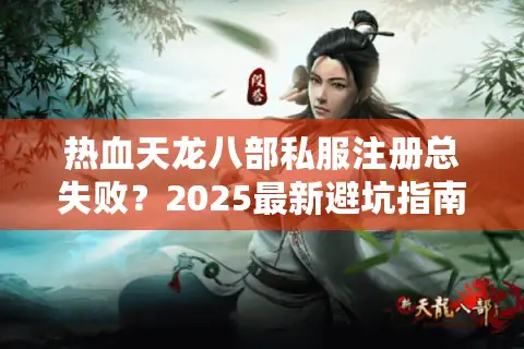 热血天龙八部私服注册总失败？2025最新避坑指南+高爆率服推荐