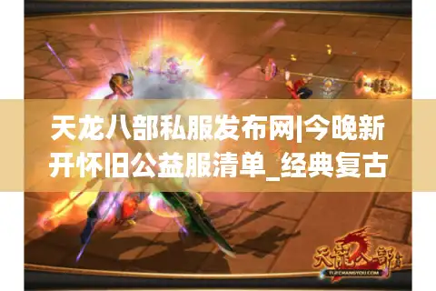 天龙八部私服发布网|今晚新开怀旧公益服清单_经典复古版本推荐