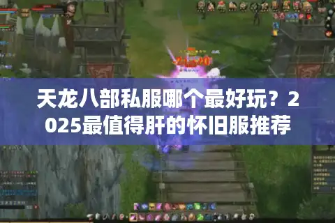 天龙八部私服哪个最好玩？2025最值得肝的怀旧服推荐