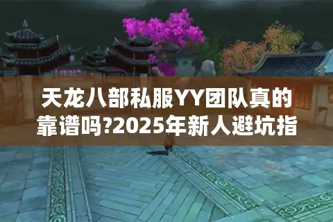 天龙八部私服YY团队真的靠谱吗?2025年新人避坑指南