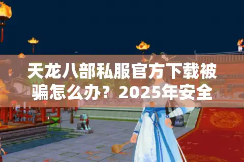 天龙八部私服官方下载被骗怎么办？2025年安全获取教程