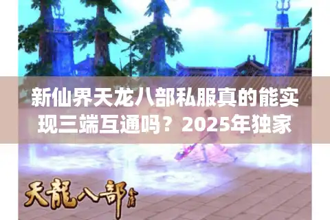 新仙界天龙八部私服真的能实现三端互通吗？2025年独家实测报告