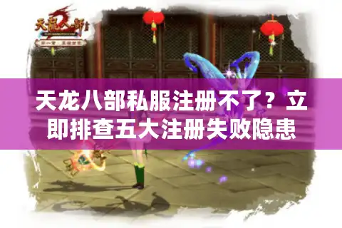 天龙八部私服注册不了？立即排查五大注册失败隐患