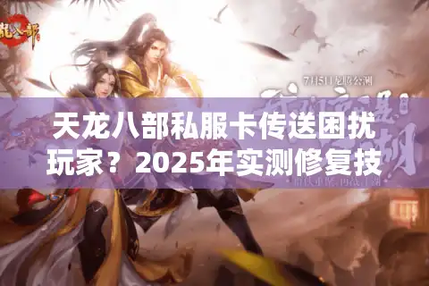 天龙八部私服卡传送困扰玩家?2025年实测修复技巧公开 天龙八部私服卡传送困扰玩家?2025年实测修复技巧公开