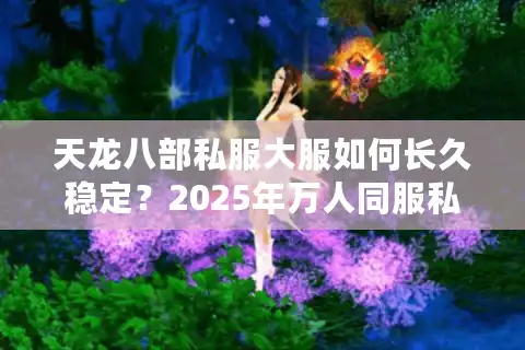 天龙八部私服大服如何长久稳定？2025年万人同服私服推荐
