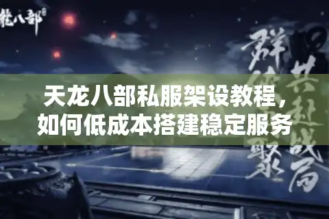 天龙八部私服架设教程，如何低成本搭建稳定服务器？