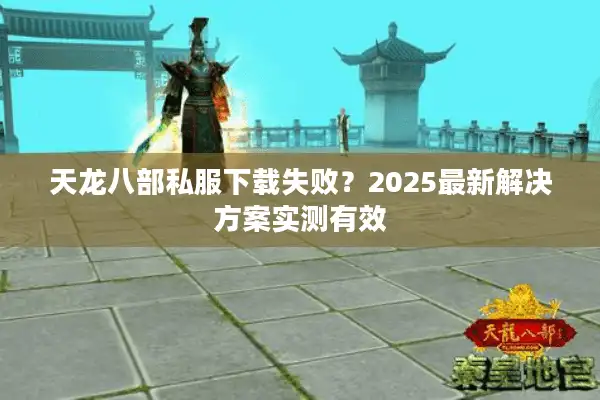 天龙八部私服下载失败？2025最新解决方案实测有效