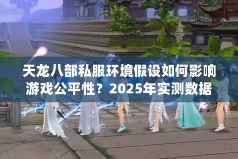 天龙八部私服环境假设如何影响游戏公平性？2025年实测数据解析