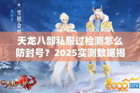 天龙八部私服过检测怎么防封号？2025实测数据揭露最新破解方案