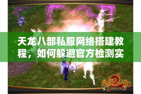 天龙八部私服网络搭建教程，如何躲避官方检测实现稳定联机？