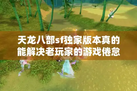 天龙八部sf独家版本真的能解决老玩家的游戏倦怠吗？