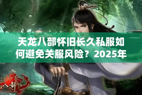 天龙八部怀旧长久私服如何避免关服风险？2025年稳定服务器挑选指南