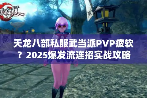 天龙八部私服武当派PVP疲软？2025爆发流连招实战攻略