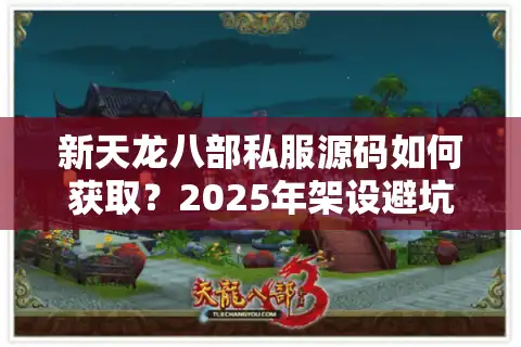 新天龙八部私服源码如何获取？2025年架设避坑指南