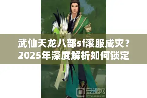 武仙天龙八部sf滚服成灾？2025年深度解析如何锁定真自由服